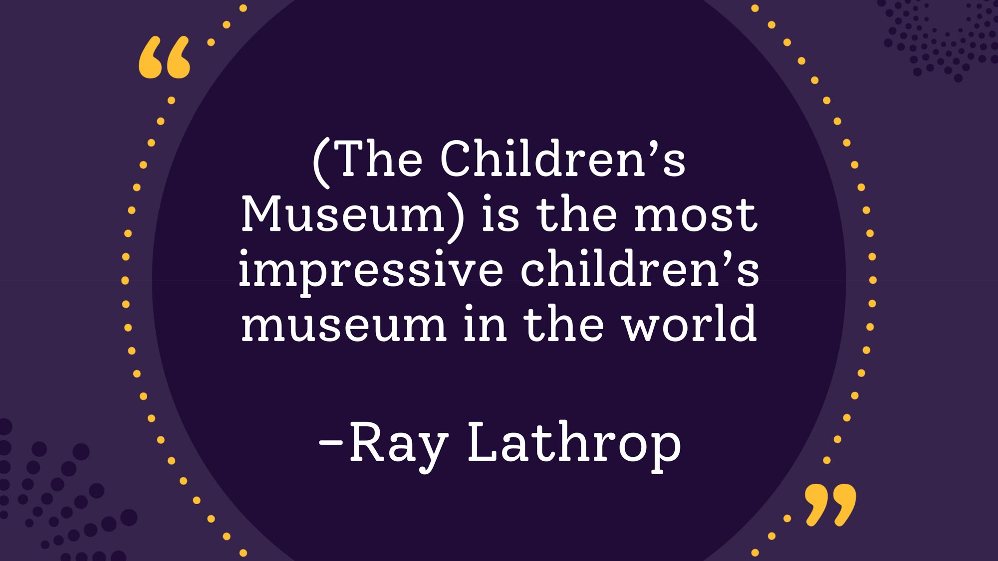 "The Children's Museum is the most impressive children's museum in the world." Quote by Ray Lathrop
