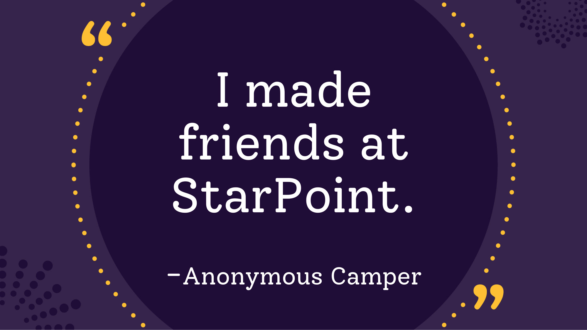 "I made friends at StarPoint." - Anonymous Camper